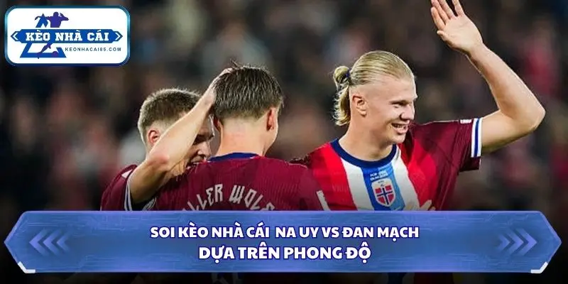 Soi Kèo Nhà Cái Na Uy Vs Đan Mạch Lúc 01h45 Ngày 25/09/2026 - Nations League 1 Thông tin phong độ 2 đội Na Uy vs Đan Mạch