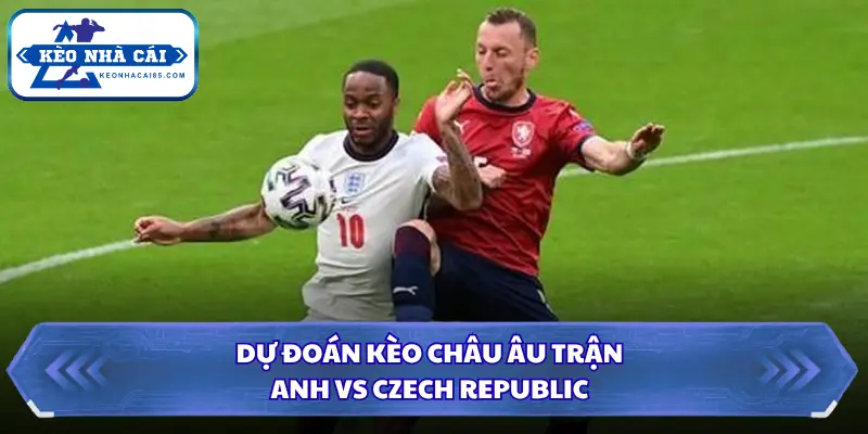 Dự đoán Anh vs Czech Republic với kèo châu Âu