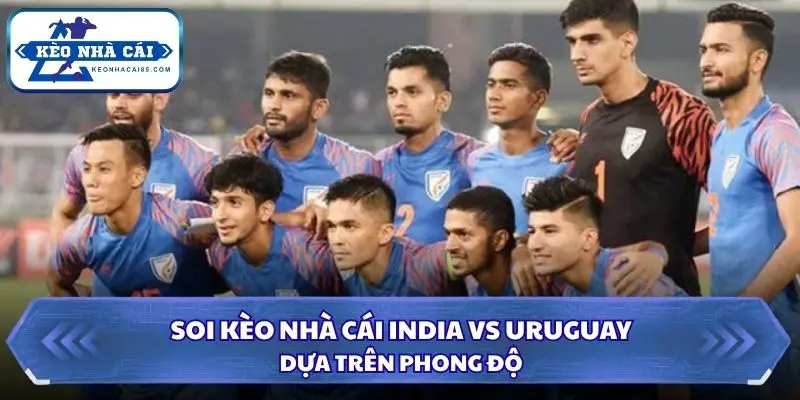 Đánh giá phong độ India và Uruguay trước trận giao hữu
